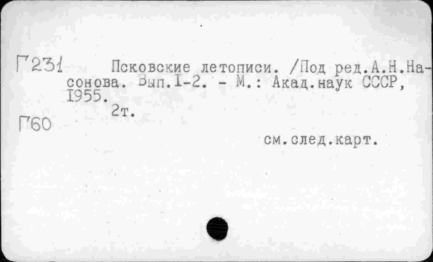 ﻿Г60
Псковские летописи. /Под ред.А.Н.На основа, Вып.1-2. - М.: Акад.наук СССР, 1955.
2т.
см.след.карт.